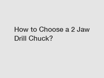 How to Choose a 2 Jaw Drill Chuck?
