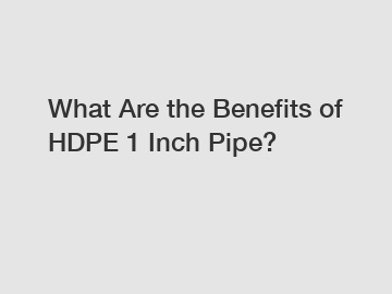 What Are the Benefits of HDPE 1 Inch Pipe?