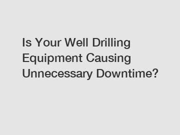 Is Your Well Drilling Equipment Causing Unnecessary Downtime?
