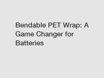 Bendable PET Wrap: A Game Changer for Batteries