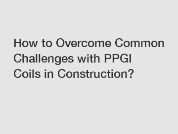 How to Overcome Common Challenges with PPGI Coils in Construction?