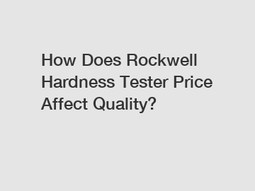 How Does Rockwell Hardness Tester Price Affect Quality?