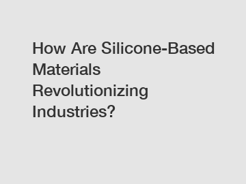 How Are Silicone-Based Materials Revolutionizing Industries?