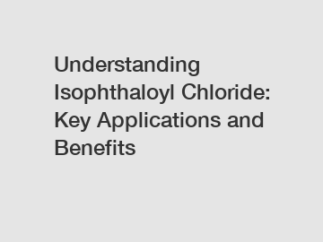 Understanding Isophthaloyl Chloride: Key Applications and Benefits