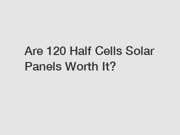 Are 120 Half Cells Solar Panels Worth It?