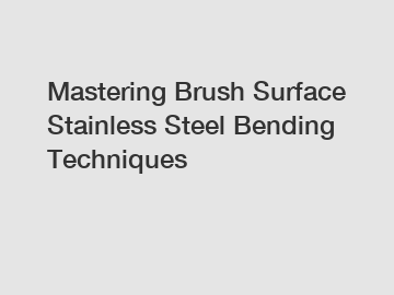 Mastering Brush Surface Stainless Steel Bending Techniques