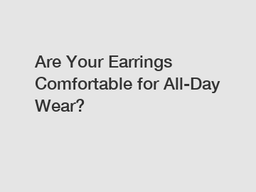 Are Your Earrings Comfortable for All-Day Wear?