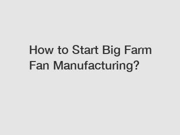 How to Start Big Farm Fan Manufacturing?