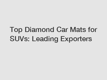 Top Diamond Car Mats for SUVs: Leading Exporters