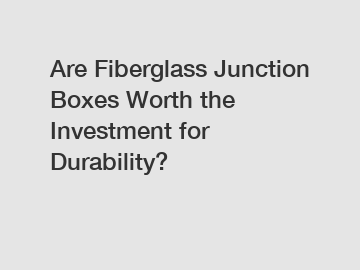 Are Fiberglass Junction Boxes Worth the Investment for Durability?