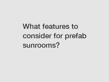 What features to consider for prefab sunrooms?