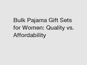Bulk Pajama Gift Sets for Women: Quality vs. Affordability