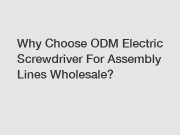 Why Choose ODM Electric Screwdriver For Assembly Lines Wholesale?