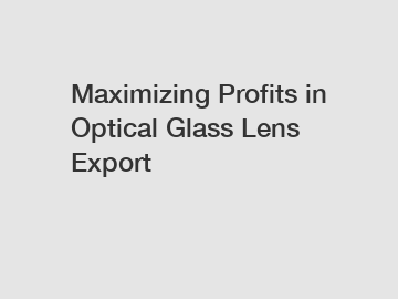 Maximizing Profits in Optical Glass Lens Export