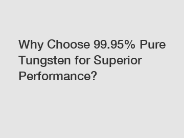 Why Choose 99.95% Pure Tungsten for Superior Performance?