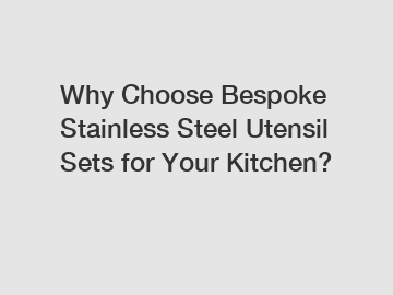 Why Choose Bespoke Stainless Steel Utensil Sets for Your Kitchen?