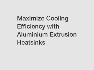 Maximize Cooling Efficiency with Aluminium Extrusion Heatsinks