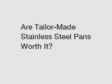 Are Tailor-Made Stainless Steel Pans Worth It?