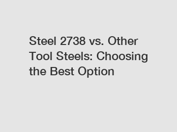Steel 2738 vs. Other Tool Steels: Choosing the Best Option