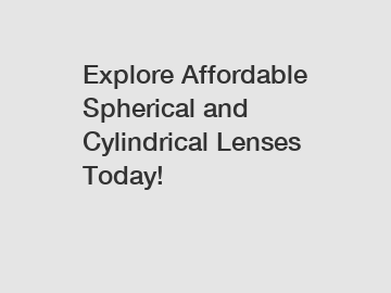 Explore Affordable Spherical and Cylindrical Lenses Today!