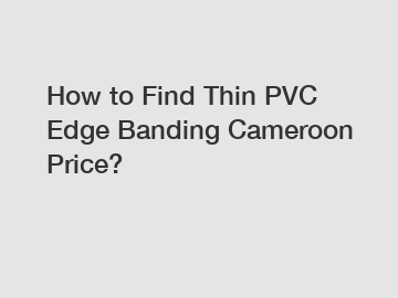 How to Find Thin PVC Edge Banding Cameroon Price?