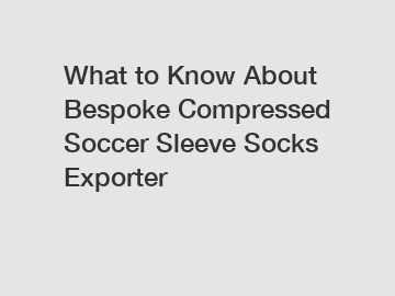 What to Know About Bespoke Compressed Soccer Sleeve Socks Exporter