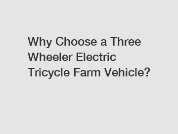 Why Choose a Three Wheeler Electric Tricycle Farm Vehicle?