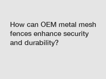 How can OEM metal mesh fences enhance security and durability?