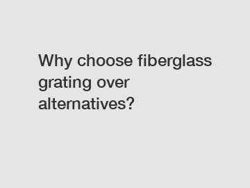 Why choose fiberglass grating over alternatives?