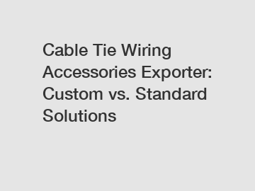 Cable Tie Wiring Accessories Exporter: Custom vs. Standard Solutions