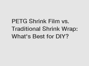 PETG Shrink Film vs. Traditional Shrink Wrap: What's Best for DIY?