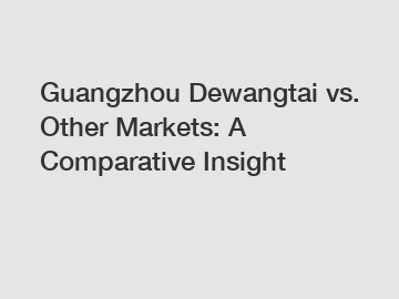 Guangzhou Dewangtai vs. Other Markets: A Comparative Insight