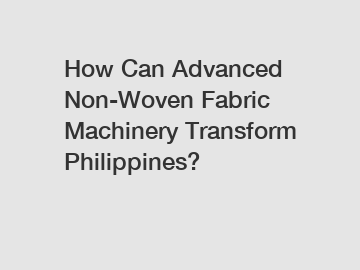 How Can Advanced Non-Woven Fabric Machinery Transform Philippines?