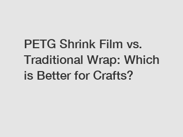 PETG Shrink Film vs. Traditional Wrap: Which is Better for Crafts?