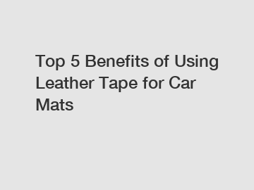 Top 5 Benefits of Using Leather Tape for Car Mats