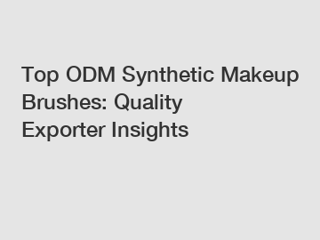 Top ODM Synthetic Makeup Brushes: Quality Exporter Insights