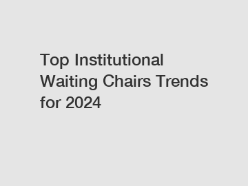 Top Institutional Waiting Chairs Trends for 2024