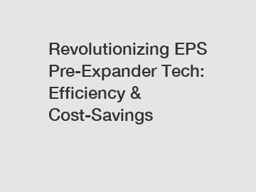 Revolutionizing EPS Pre-Expander Tech: Efficiency & Cost-Savings