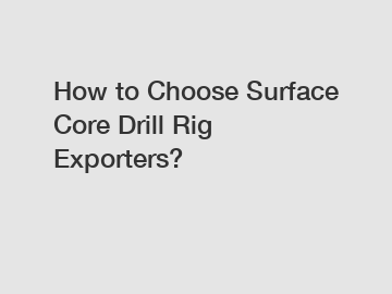 How to Choose Surface Core Drill Rig Exporters?