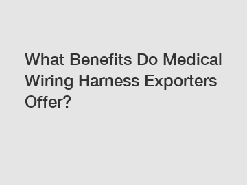 What Benefits Do Medical Wiring Harness Exporters Offer?