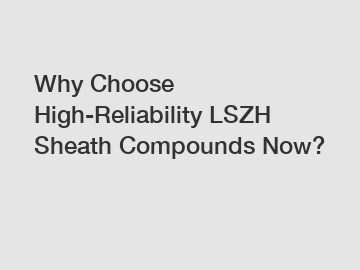 Why Choose High-Reliability LSZH Sheath Compounds Now?