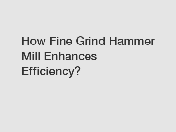 How Fine Grind Hammer Mill Enhances Efficiency?