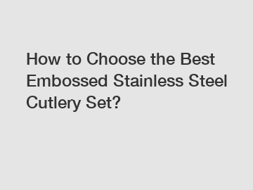 How to Choose the Best Embossed Stainless Steel Cutlery Set?