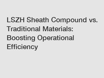 LSZH Sheath Compound vs. Traditional Materials: Boosting Operational Efficiency