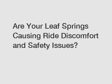 Are Your Leaf Springs Causing Ride Discomfort and Safety Issues?