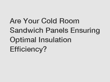 Are Your Cold Room Sandwich Panels Ensuring Optimal Insulation Efficiency?