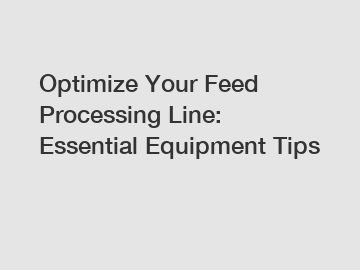 Optimize Your Feed Processing Line: Essential Equipment Tips