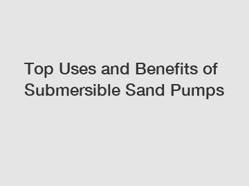 Top Uses and Benefits of Submersible Sand Pumps