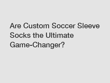 Are Custom Soccer Sleeve Socks the Ultimate Game-Changer?