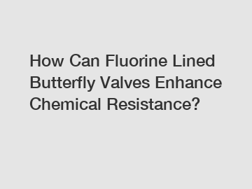 How Can Fluorine Lined Butterfly Valves Enhance Chemical Resistance?